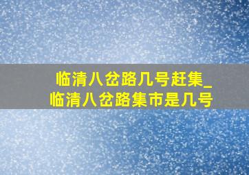 临清八岔路几号赶集_临清八岔路集市是几号