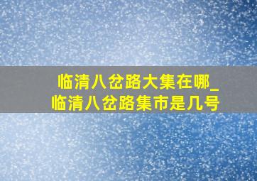 临清八岔路大集在哪_临清八岔路集市是几号