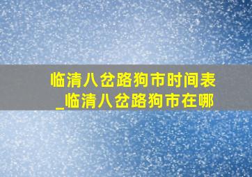 临清八岔路狗市时间表_临清八岔路狗市在哪