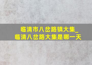 临清市八岔路镇大集_临清八岔路大集是哪一天