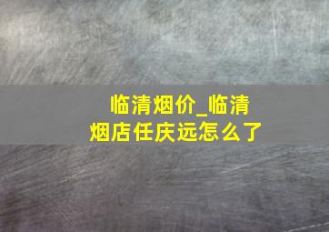 临清烟价_临清烟店任庆远怎么了