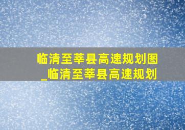 临清至莘县高速规划图_临清至莘县高速规划