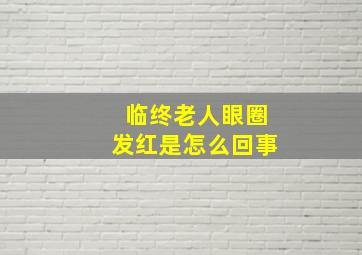 临终老人眼圈发红是怎么回事