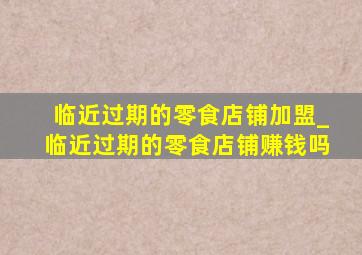 临近过期的零食店铺加盟_临近过期的零食店铺赚钱吗