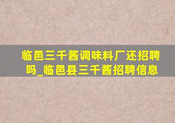 临邑三千酱调味料厂还招聘吗_临邑县三千酱招聘信息