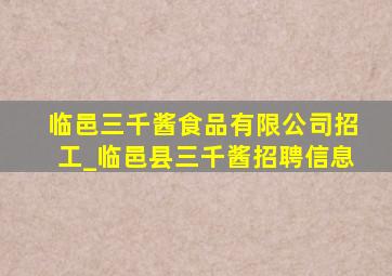 临邑三千酱食品有限公司招工_临邑县三千酱招聘信息