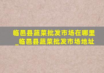 临邑县蔬菜批发市场在哪里_临邑县蔬菜批发市场地址