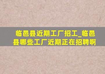 临邑县近期工厂招工_临邑县哪些工厂近期正在招聘啊