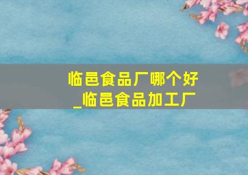 临邑食品厂哪个好_临邑食品加工厂