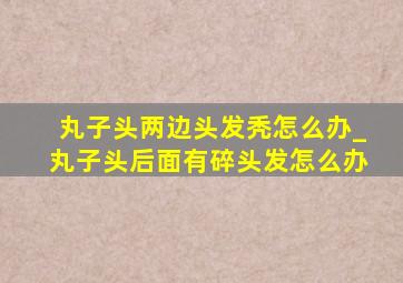 丸子头两边头发秃怎么办_丸子头后面有碎头发怎么办