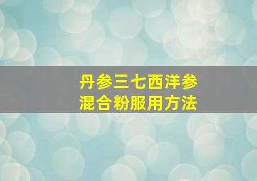 丹参三七西洋参混合粉服用方法