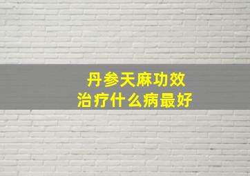 丹参天麻功效治疗什么病最好