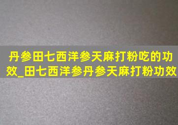 丹参田七西洋参天麻打粉吃的功效_田七西洋参丹参天麻打粉功效