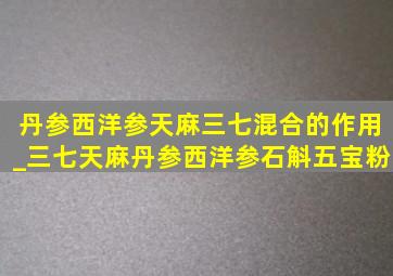 丹参西洋参天麻三七混合的作用_三七天麻丹参西洋参石斛五宝粉