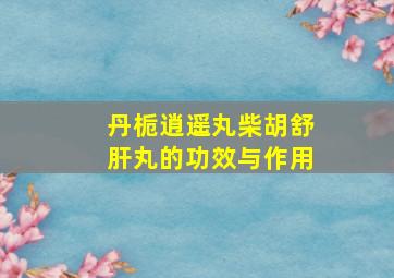 丹栀逍遥丸柴胡舒肝丸的功效与作用