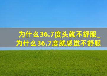 为什么36.7度头就不舒服_为什么36.7度就感觉不舒服