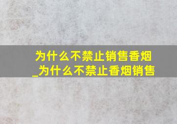 为什么不禁止销售香烟_为什么不禁止香烟销售