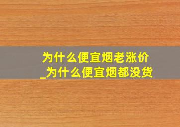 为什么便宜烟老涨价_为什么便宜烟都没货