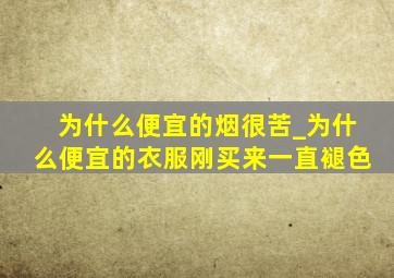 为什么便宜的烟很苦_为什么便宜的衣服刚买来一直褪色