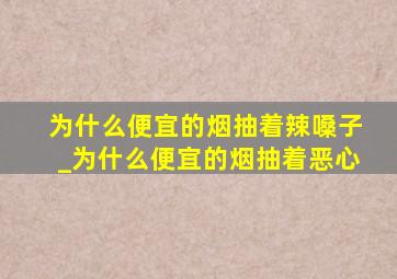 为什么便宜的烟抽着辣嗓子_为什么便宜的烟抽着恶心