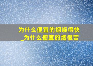 为什么便宜的烟烧得快_为什么便宜的烟很苦