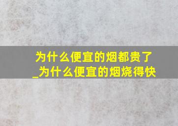 为什么便宜的烟都贵了_为什么便宜的烟烧得快