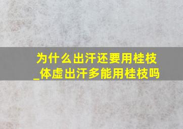 为什么出汗还要用桂枝_体虚出汗多能用桂枝吗