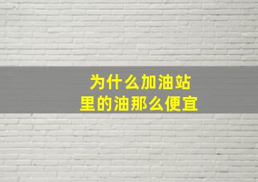 为什么加油站里的油那么便宜