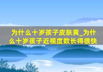 为什么十岁孩子皮肤黄_为什么十岁孩子近视度数长得很快