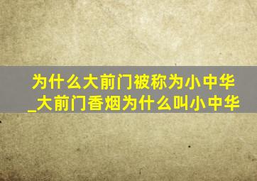 为什么大前门被称为小中华_大前门香烟为什么叫小中华