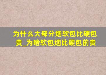 为什么大部分烟软包比硬包贵_为啥软包烟比硬包的贵