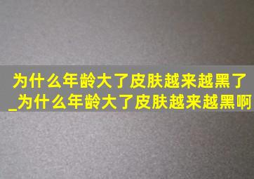 为什么年龄大了皮肤越来越黑了_为什么年龄大了皮肤越来越黑啊