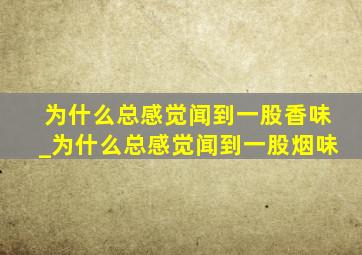 为什么总感觉闻到一股香味_为什么总感觉闻到一股烟味