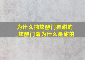 为什么抽炫赫门是甜的_炫赫门嘴为什么是甜的