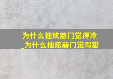 为什么抽炫赫门觉得冷_为什么抽炫赫门觉得甜