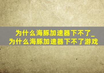 为什么海豚加速器下不了_为什么海豚加速器下不了游戏