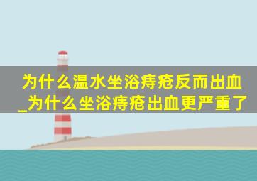 为什么温水坐浴痔疮反而出血_为什么坐浴痔疮出血更严重了