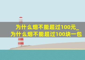 为什么烟不能超过100元_为什么烟不能超过100块一包