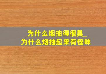 为什么烟抽得很臭_为什么烟抽起来有怪味