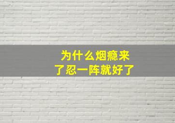 为什么烟瘾来了忍一阵就好了