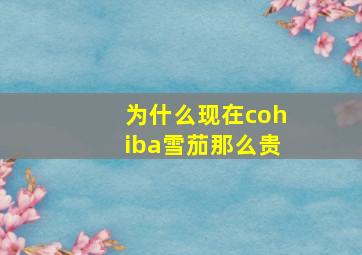 为什么现在cohiba雪茄那么贵