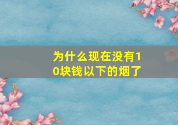 为什么现在没有10块钱以下的烟了