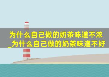 为什么自己做的奶茶味道不浓_为什么自己做的奶茶味道不好