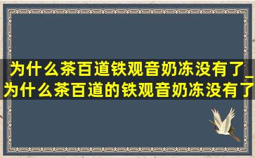 为什么茶百道铁观音奶冻没有了_为什么茶百道的铁观音奶冻没有了