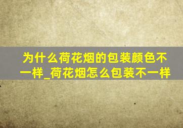 为什么荷花烟的包装颜色不一样_荷花烟怎么包装不一样