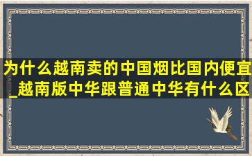 为什么越南卖的中国烟比国内便宜_越南版中华跟普通中华有什么区别