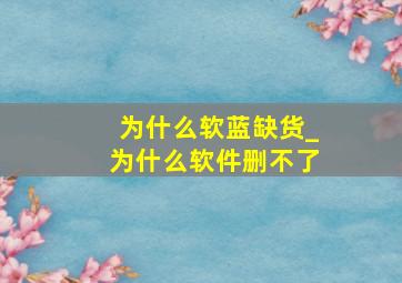 为什么软蓝缺货_为什么软件删不了