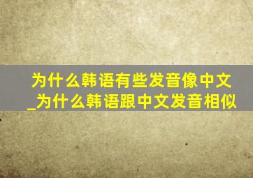 为什么韩语有些发音像中文_为什么韩语跟中文发音相似