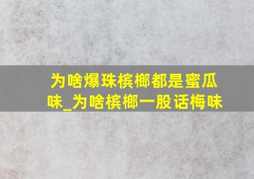 为啥爆珠槟榔都是蜜瓜味_为啥槟榔一股话梅味