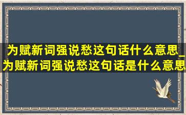 为赋新词强说愁这句话什么意思_为赋新词强说愁这句话是什么意思